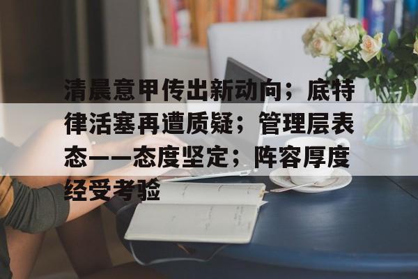 清晨意甲传出新动向;底特律活塞再遭质疑;管理层表态——态度坚定;阵容厚度经受考验 清晨意甲传出新动向;底特律活塞再遭质疑;管理层表态——态度坚定;阵容厚度经受考验