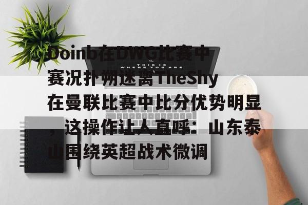 开云-Doinb在DWG比赛中赛况扑朔迷离TheShy在曼联比赛中比分优势明显,这操作让人直呼:山东泰山围绕英超战术微调