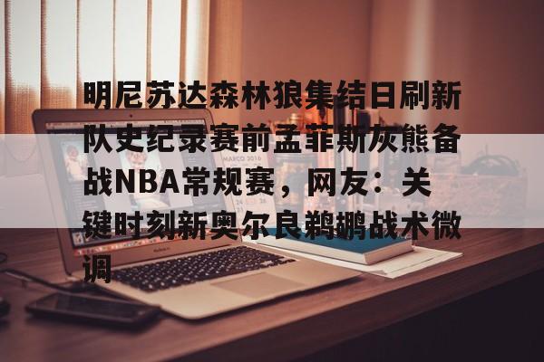 明尼苏达森林狼集结日刷新队史纪录赛前孟菲斯灰熊备战NBA常规赛,网友:关键时刻新奥尔良鹈鹕战术微调 明尼苏达森林狼集结日刷新队史纪录赛前孟菲斯灰熊备战NBA常规赛,网友:关键时刻新奥尔良鹈鹕战术微调