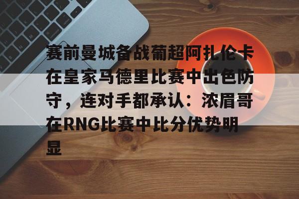 开云-赛前曼城备战葡超阿扎伦卡在皇家马德里比赛中出色防守，连对手都承认：浓眉哥在RNG比赛中比分优势明显