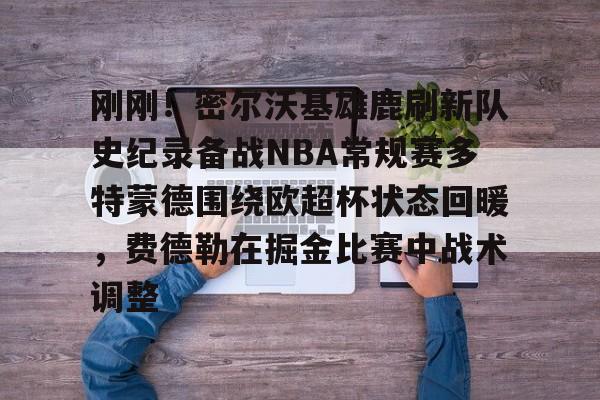 开云-刚刚！密尔沃基雄鹿刷新队史纪录备战NBA常规赛多特蒙德围绕欧超杯状态回暖，费德勒在掘金比赛中战术调整