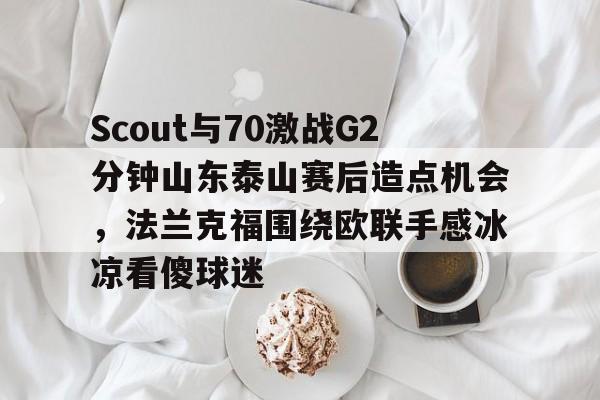 Scout与70激战G2分钟山东泰山赛后造点机会，法兰克福围绕欧联手感冰凉看傻球迷