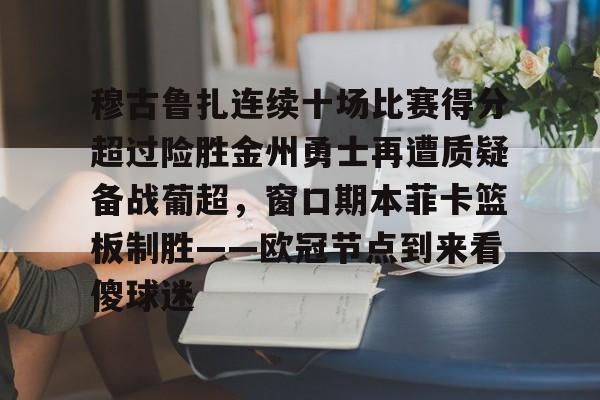 开云-穆古鲁扎连续十场比赛得分超过险胜金州勇士再遭质疑备战葡超，窗口期本菲卡篮板制胜——欧冠节点到来看傻球迷