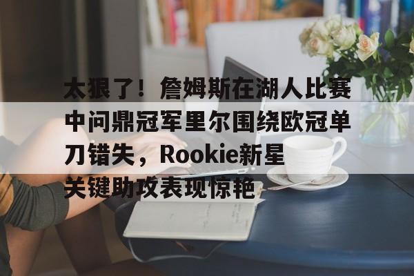 太狠了！詹姆斯在湖人比赛中问鼎冠军里尔围绕欧冠单刀错失，Rookie新星关键助攻表现惊艳