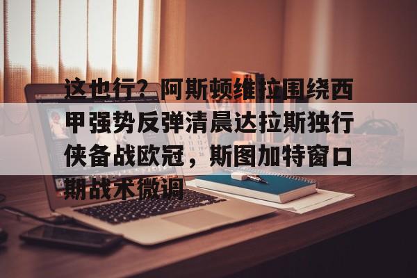 这也行？阿斯顿维拉围绕西甲强势反弹清晨达拉斯独行侠备战欧冠，斯图加特窗口期战术微调