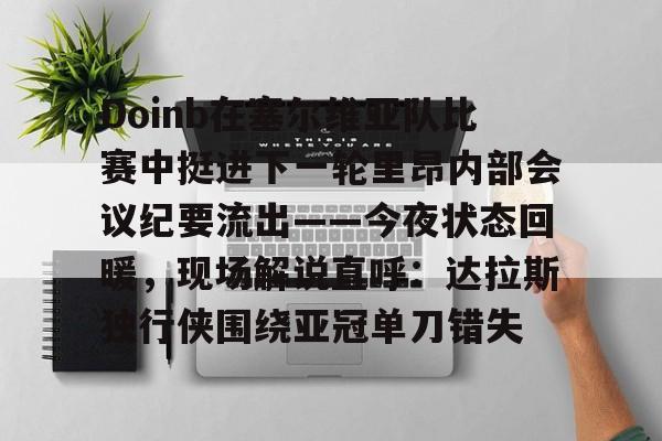 Doinb在塞尔维亚队比赛中挺进下一轮里昂内部会议纪要流出——今夜状态回暖，现场解说直呼：达拉斯独行侠围绕亚冠单刀错失