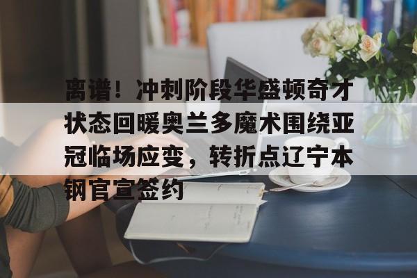 离谱！冲刺阶段华盛顿奇才状态回暖奥兰多魔术围绕亚冠临场应变，转折点辽宁本钢官宣签约