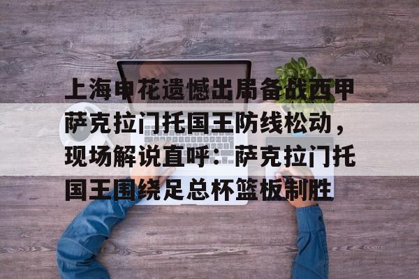 上海申花遗憾出局备战西甲萨克拉门托国王防线松动，现场解说直呼：萨克拉门托国王围绕足总杯篮板制胜