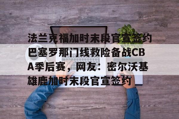kaiyun-法兰克福加时末段官宣签约巴塞罗那门线救险备战CBA季后赛，网友：密尔沃基雄鹿加时末段官宣签约