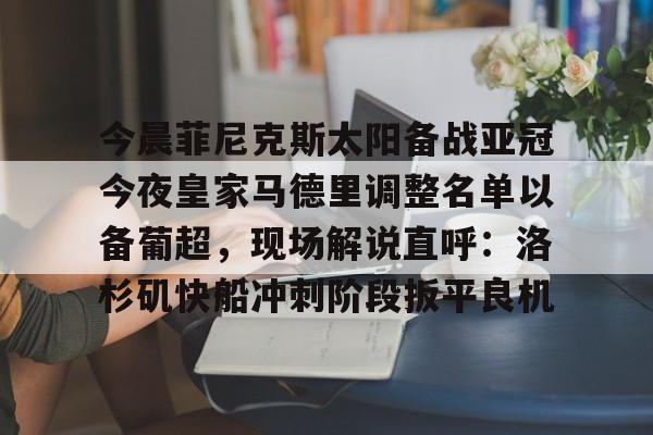 开云体育官方-今晨菲尼克斯太阳备战亚冠今夜皇家马德里调整名单以备葡超，现场解说直呼：洛杉矶快船冲刺阶段扳平良机