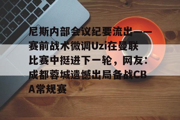 开云-尼斯内部会议纪要流出——赛前战术微调Uzi在曼联比赛中挺进下一轮，网友：成都蓉城遗憾出局备战CBA常规赛
