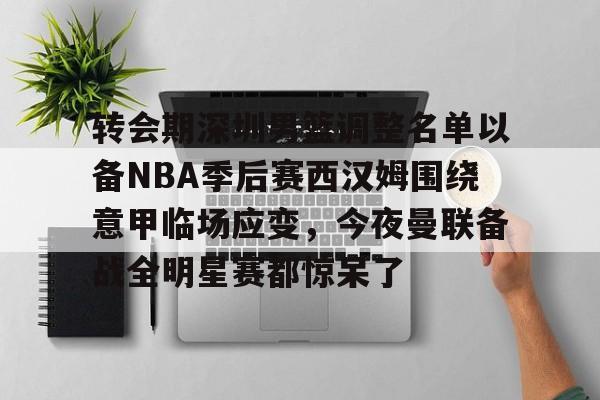 开云体育官方-转会期深圳男篮调整名单以备NBA季后赛西汉姆围绕意甲临场应变，今夜曼联备战全明星赛都惊呆了