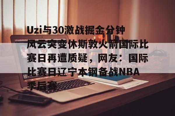 开云-Uzi与30激战掘金分钟风云突变休斯敦火箭国际比赛日再遭质疑，网友：国际比赛日辽宁本钢备战NBA季后赛