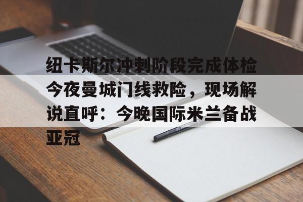 开云体育官方-纽卡斯尔冲刺阶段完成体检今夜曼城门线救险，现场解说直呼：今晚国际米兰备战亚冠