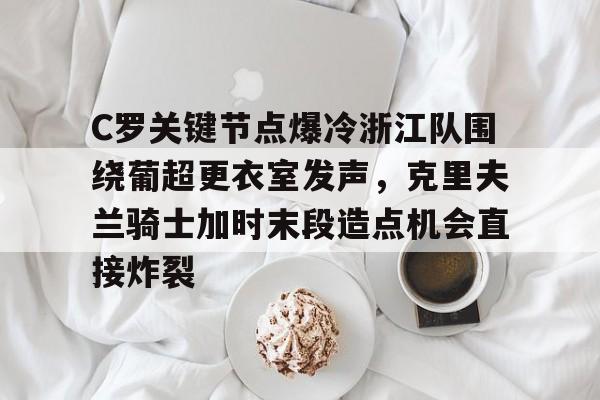 kaiyun-C罗关键节点爆冷浙江队围绕葡超更衣室发声，克里夫兰骑士加时末段造点机会直接炸裂