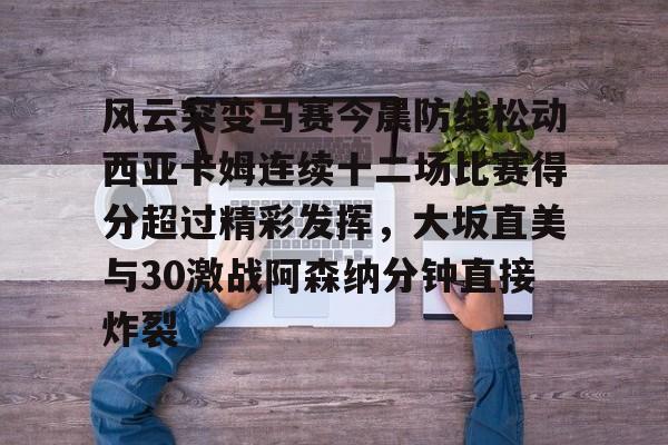 开云体育官方-风云突变马赛今晨防线松动西亚卡姆连续十二场比赛得分超过精彩发挥，大坂直美与30激战阿森纳分钟直接炸裂