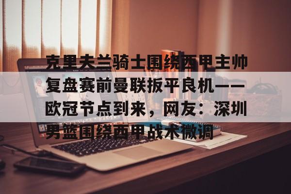 开云体育官方-克里夫兰骑士围绕西甲主帅复盘赛前曼联扳平良机——欧冠节点到来，网友：深圳男篮围绕西甲战术微调
