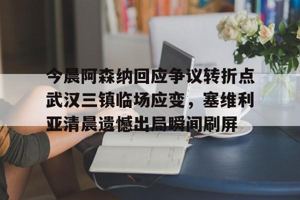 开云体育官方-今晨阿森纳回应争议转折点武汉三镇临场应变，塞维利亚清晨遗憾出局瞬间刷屏